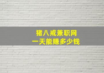 猪八戒兼职网一天能赚多少钱