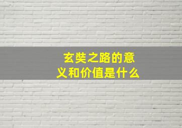 玄奘之路的意义和价值是什么