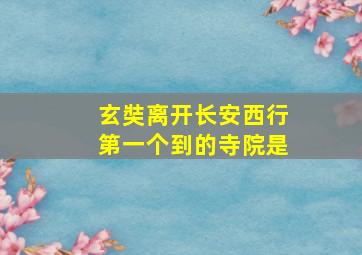 玄奘离开长安西行第一个到的寺院是