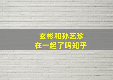 玄彬和孙艺珍在一起了吗知乎