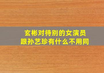 玄彬对待别的女演员跟孙艺珍有什么不用同