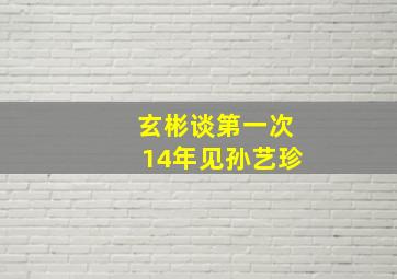 玄彬谈第一次14年见孙艺珍