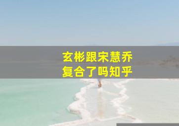 玄彬跟宋慧乔复合了吗知乎