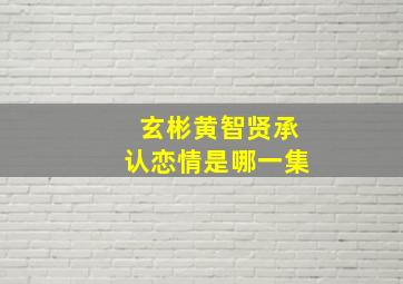 玄彬黄智贤承认恋情是哪一集