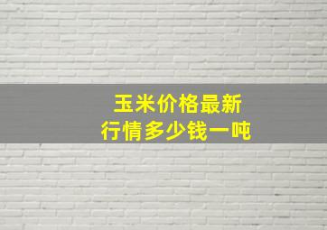 玉米价格最新行情多少钱一吨