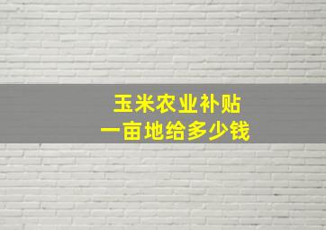 玉米农业补贴一亩地给多少钱