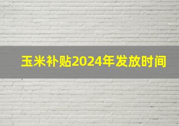 玉米补贴2024年发放时间