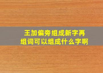 王加偏旁组成新字再组词可以组成什么字啊