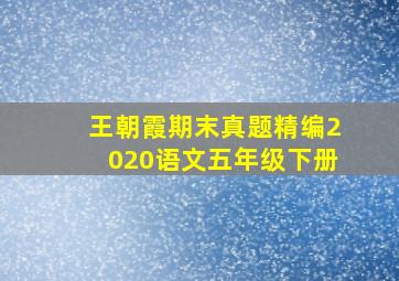 王朝霞期末真题精编2020语文五年级下册