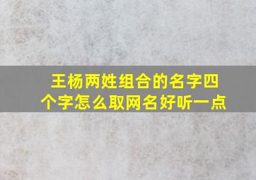 王杨两姓组合的名字四个字怎么取网名好听一点