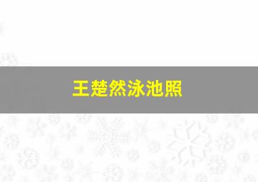 王楚然泳池照