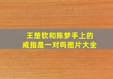 王楚钦和陈梦手上的戒指是一对吗图片大全