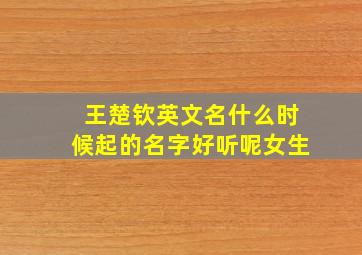 王楚钦英文名什么时候起的名字好听呢女生