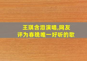 王琪含泪演唱,网友评为春晚唯一好听的歌