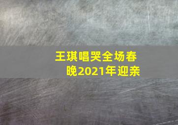 王琪唱哭全场春晚2021年迎亲