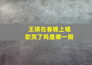 王琪在春晚上唱歌哭了吗是哪一期