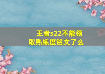 王者s22不能领取熟练度铭文了么