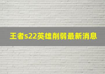 王者s22英雄削弱最新消息