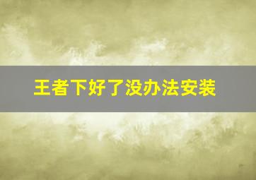 王者下好了没办法安装