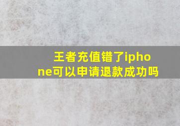 王者充值错了iphone可以申请退款成功吗