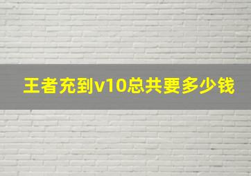 王者充到v10总共要多少钱