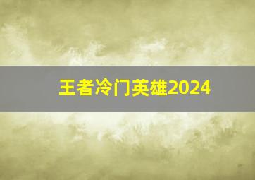 王者冷门英雄2024