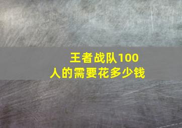 王者战队100人的需要花多少钱