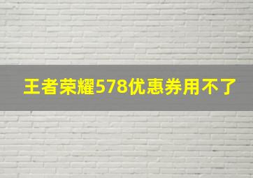 王者荣耀578优惠券用不了