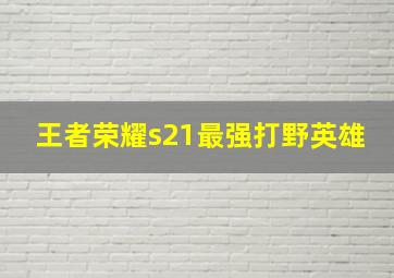 王者荣耀s21最强打野英雄