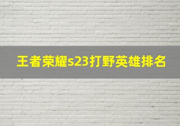 王者荣耀s23打野英雄排名