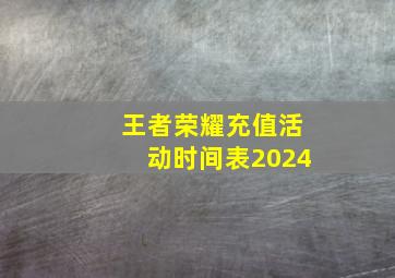 王者荣耀充值活动时间表2024