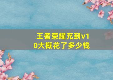 王者荣耀充到v10大概花了多少钱