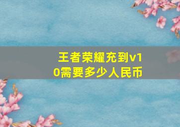 王者荣耀充到v10需要多少人民币