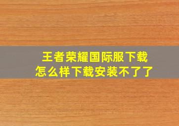 王者荣耀国际服下载怎么样下载安装不了了