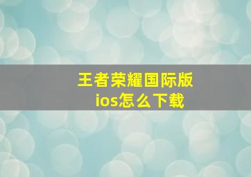 王者荣耀国际版ios怎么下载