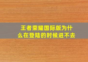 王者荣耀国际版为什么在登陆的时候进不去