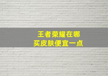 王者荣耀在哪买皮肤便宜一点