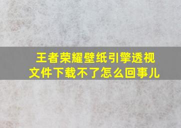 王者荣耀壁纸引擎透视文件下载不了怎么回事儿