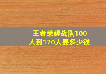 王者荣耀战队100人到170人要多少钱