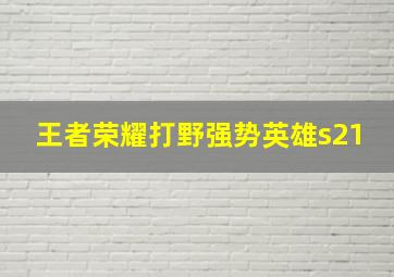 王者荣耀打野强势英雄s21