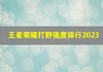 王者荣耀打野强度排行2023