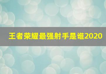 王者荣耀最强射手是谁2020