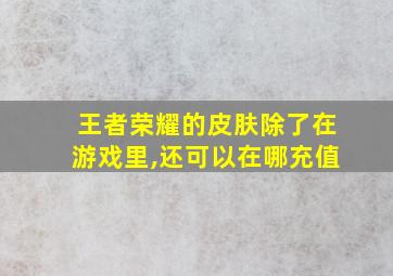 王者荣耀的皮肤除了在游戏里,还可以在哪充值