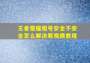 王者荣耀租号安全不安全怎么解决呢视频教程