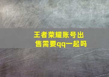 王者荣耀账号出售需要qq一起吗