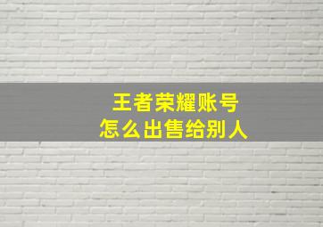 王者荣耀账号怎么出售给别人