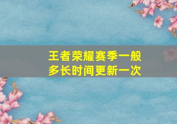 王者荣耀赛季一般多长时间更新一次