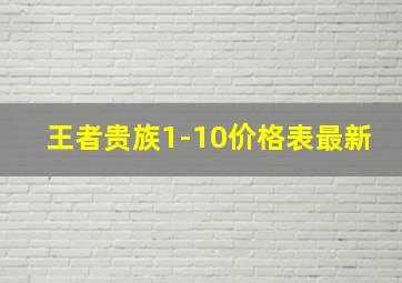 王者贵族1-10价格表最新