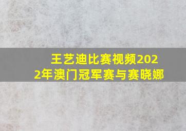 王艺迪比赛视频2022年澳门冠军赛与赛晓娜