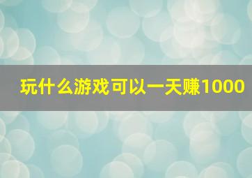 玩什么游戏可以一天赚1000